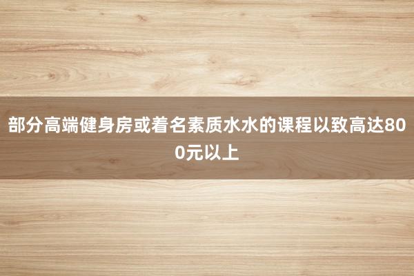 部分高端健身房或着名素质水水的课程以致高达800元以上