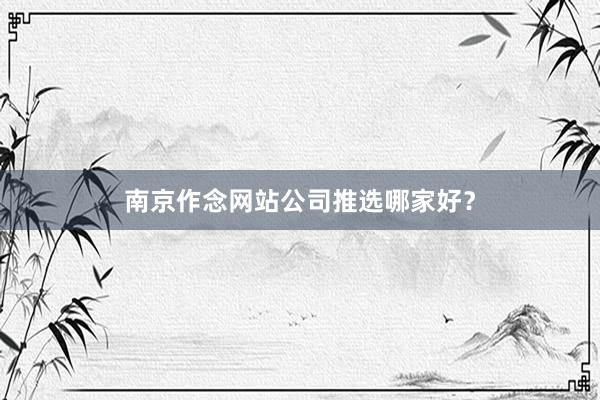 南京作念网站公司推选哪家好？
