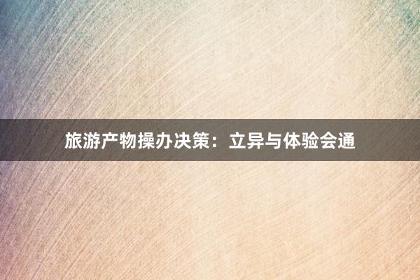 旅游产物操办决策:立异与体验会通
